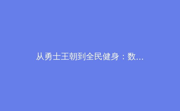 从勇士王朝到全民健身：数字时代如何重塑我们的体育消费模式 - 2