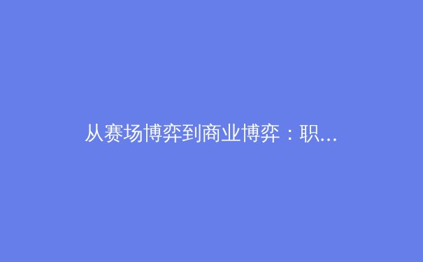 从赛场博弈到商业博弈：职业体育背后的资本暗流与竞技本质的平衡之道 - 2