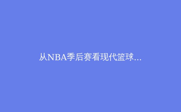 从NBA季后赛看现代篮球战术演变：数据分析如何重构赛场格局